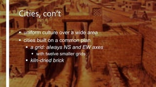 Cities, con’t
 uniform culture over a wide area
 cities built on a common plan
 a grid: always NS and EW axes
 with twelve smaller grids
 kiln-dried brick
 