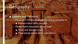 Geography
■ Barriers and Pathways
– Passes in Hindu Kush let invading peoples in
■ Earliest Indus Valley peoples
– Rives from mountain snow melt
■ Indus and Ganges rivers
■ Flow across plains, allow agriculture
 