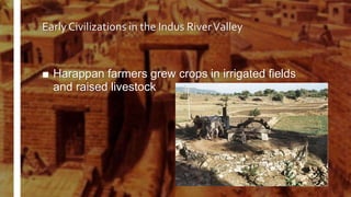 Early Civilizations in the Indus RiverValley
■ Harappan farmers grew crops in irrigated fields
and raised livestock
 