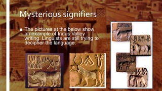 Mysterious signifiers
■ The pictures at the below show
an example of Indus Valley
writing. Linguists are still trying to
decipher the language.
 