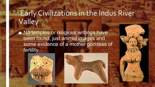 Early Civilizations in the Indus River
Valley
■ No temples or religious writings have
been found, just animal images and
some evidence of a mother goddess of
fertility
 