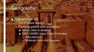 Geography
■ Rich soil from silt
– Continuous supply
– Farming grains and surpluses
■ Allows cities to develop
■ 2500-1500BC Indus River Civilization
– Well planned
– Mohenjo-Daro and Happara
 