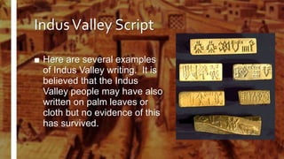 IndusValley Script
■ Here are several examples
of Indus Valley writing. It is
believed that the Indus
Valley people may have also
written on palm leaves or
cloth but no evidence of this
has survived.
 