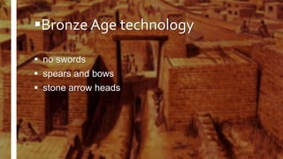 Bronze Age technology
 no swords
 spears and bows
 stone arrow heads
 
