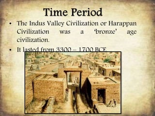 • The Indus Valley Civilization or Harappan
Civilization was a ‘bronze’ age
civilization.
• It lasted from 3300 – 1700 BCE.
 
