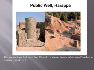 This ancient town had more than 700 wells, and most houses in Mohenjo-Daro had at
least one private well.
 