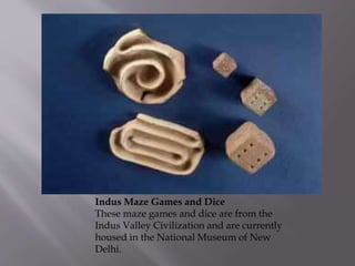 Indus Maze Games and Dice
These maze games and dice are from the
Indus Valley Civilization and are currently
housed in the National Museum of New
Delhi.
 
