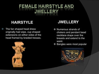 HAIRSTYLE
 The fan shaped head dress
originally had wipe, cup shaped
extensions on either sides of the
head framed by braided tresses.
JWELLERY
 Numerous strands of
chokers and pendant bead
necklace drape over the
breasts and extend to the
waist.
 Bangles were most popular
 