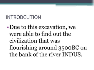 INTRODCUTION
•Due to this excavation, we
were able to find out the
civilization that was
flourishing around 3500BC on
the bank of the river INDUS.
 