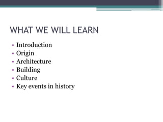 WHAT WE WILL LEARN
• Introduction
• Origin
• Architecture
• Building
• Culture
• Key events in history
 