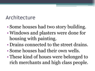 Architecture
• Some houses had two story building.
• Windows and plasters were done for
housing with painting.
• Drains connected to the street drains.
• Some houses had their own wells.
• These kind of houes were belonged to
rich merchants and high class people.
 