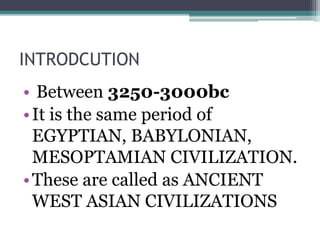 INTRODCUTION
• Between 3250-3000bc
•It is the same period of
EGYPTIAN, BABYLONIAN,
MESOPTAMIAN CIVILIZATION.
•These are called as ANCIENT
WEST ASIAN CIVILIZATIONS
 