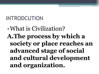 INTRODCUTION
•What is Civilization?
A.The process by which a
society or place reaches an
advanced stage of social
and cultural development
and organization.
 