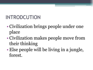INTRODCUTION
• Civilization brings people under one
place
• Civilization makes people move from
their thinking
• Else people will be living in a jungle,
forest.
 
