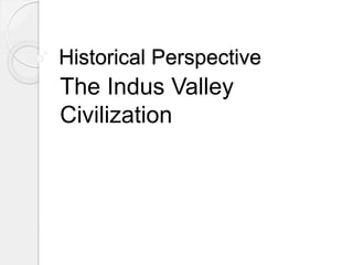 Historical Perspective
The Indus Valley
Civilization
 