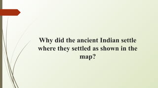Why did the ancient Indian settle
where they settled as shown in the
map?
 