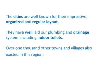 The cities are well known for their impressive,
organized and regular layout.
They have well laid our plumbing and drainage
system, including indoor toilets.
Over one thousand other towns and villages also
existed in this region.
 