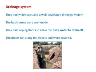 Drainage system
They had wide roads and a well-developed drainage system
The bathrooms were well-made.
They had sloping floors to allow the dirty water to drain off.
The drains ran along the streets and were covered.
 