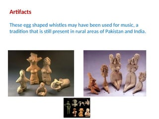 Artifacts
These egg shaped whistles may have been used for music, a
tradition that is still present in rural areas of Pakistan and India.
 