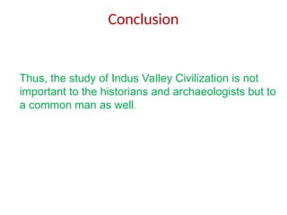 Conclusion
Thus, the study of Indus Valley Civilization is not
important to the historians and archaeologists but to
a common man as well.
 