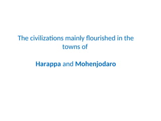 The civilizations mainly flourished in the
towns of
Harappa and Mohenjodaro
 