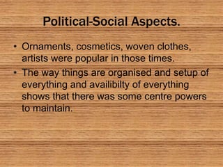 Political-Social Aspects.
• Ornaments, cosmetics, woven clothes,
artists were popular in those times.
• The way things are organised and setup of
everything and availibilty of everything
shows that there was some centre powers
to maintain.
 