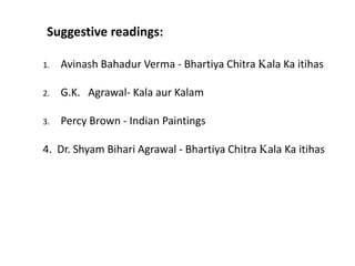 Suggestive readings:
1. Avinash Bahadur Verma - Bhartiya Chitra Kala Ka itihas
2. G.K. Agrawal- Kala aur Kalam
3. Percy Brown - Indian Paintings
4. Dr. Shyam Bihari Agrawal - Bhartiya Chitra Kala Ka itihas
 