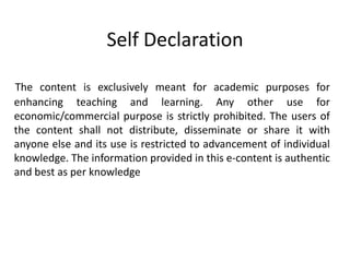 Self Declaration
The content is exclusively meant for academic purposes for
enhancing teaching and learning. Any other use for
economic/commercial purpose is strictly prohibited. The users of
the content shall not distribute, disseminate or share it with
anyone else and its use is restricted to advancement of individual
knowledge. The information provided in this e-content is authentic
and best as per knowledge
 