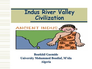 Indus River Valley
Civilization
Boutkhil Guemide
University Mohammed Boudiaf, M’sila
Algeria
 
