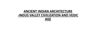 ANCIENT INDIAN ARCHITECTURE
-INDUS VALLEY CIVILIZATION AND VEDIC
AGE
 
