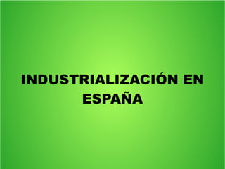INDUSTRIALIZACIÓN EN
ESPAÑA

 