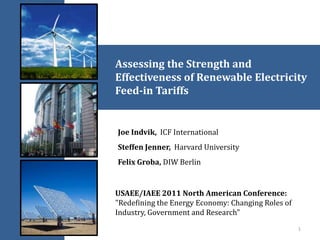Assessing the Strength and
Effectiveness of Renewable Electricity
Feed-in Tariffs
Joe Indvik, ICF International
Steffen Jenner, Harvard University
Felix Groba, DIW Berlin
USAEE/IAEE 2011 North American Conference:
"Redefining the Energy Economy: Changing Roles of
Industry, Government and Research"
1
 