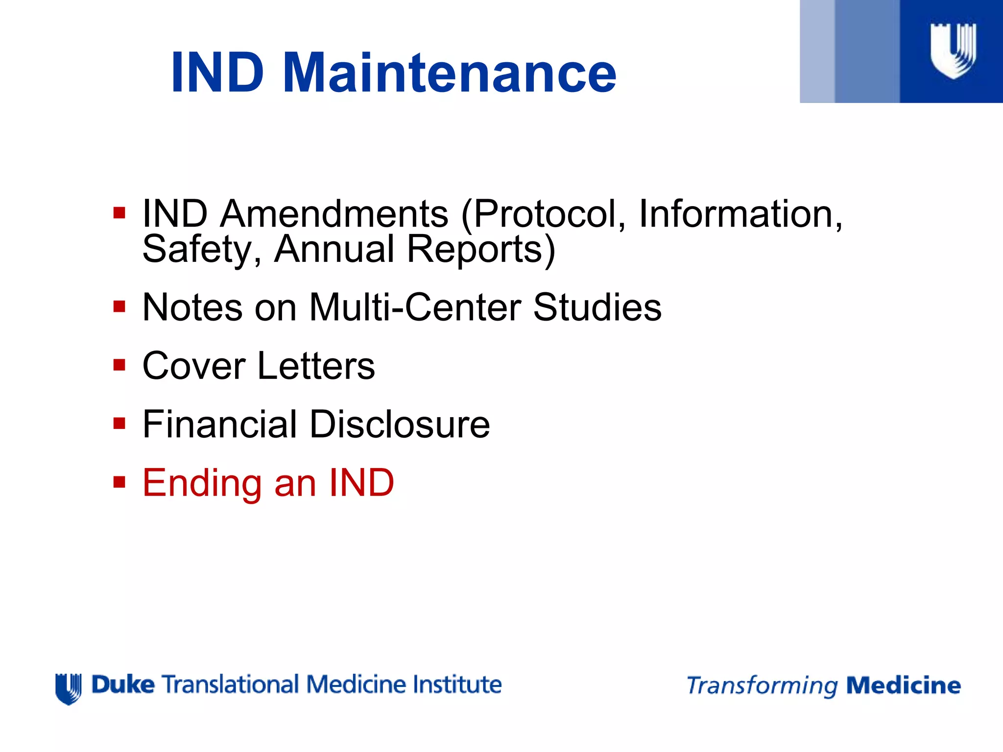 IND Maintenance
 IND Amendments (Protocol, Information,
Safety, Annual Reports)
 Notes on Multi-Center Studies
 Cover Letters
 Financial Disclosure
 Ending an IND
 