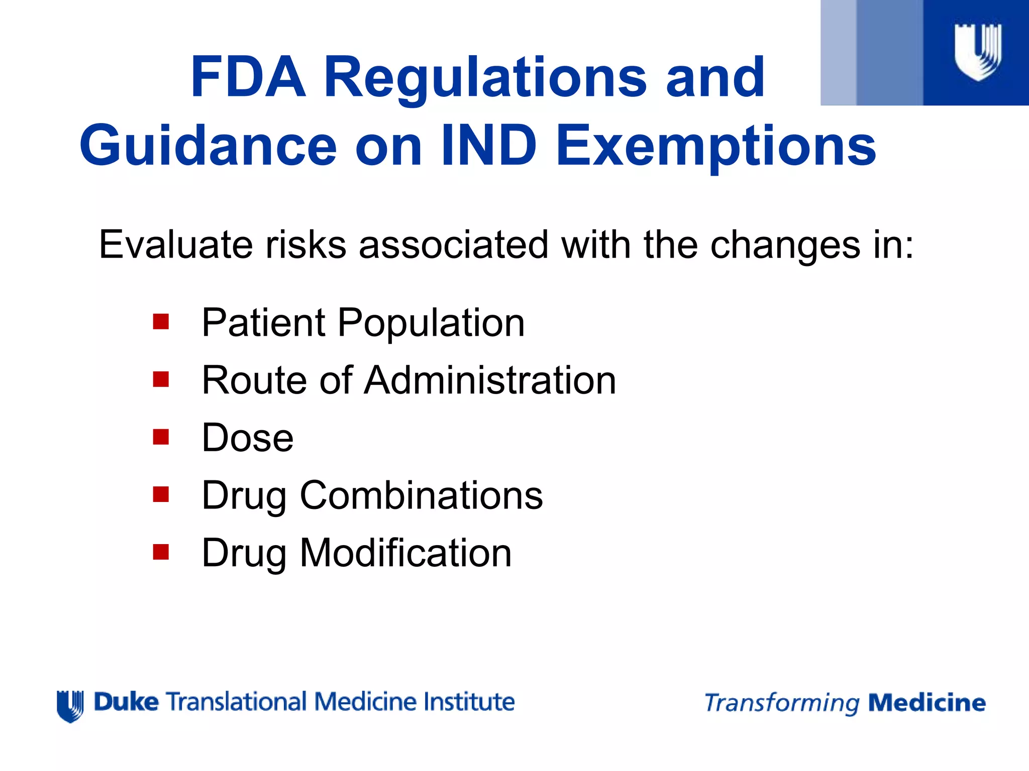FDA Regulations and
Guidance on IND Exemptions
Evaluate risks associated with the changes in:
 Patient Population
 Route of Administration
 Dose
 Drug Combinations
 Drug Modification
 