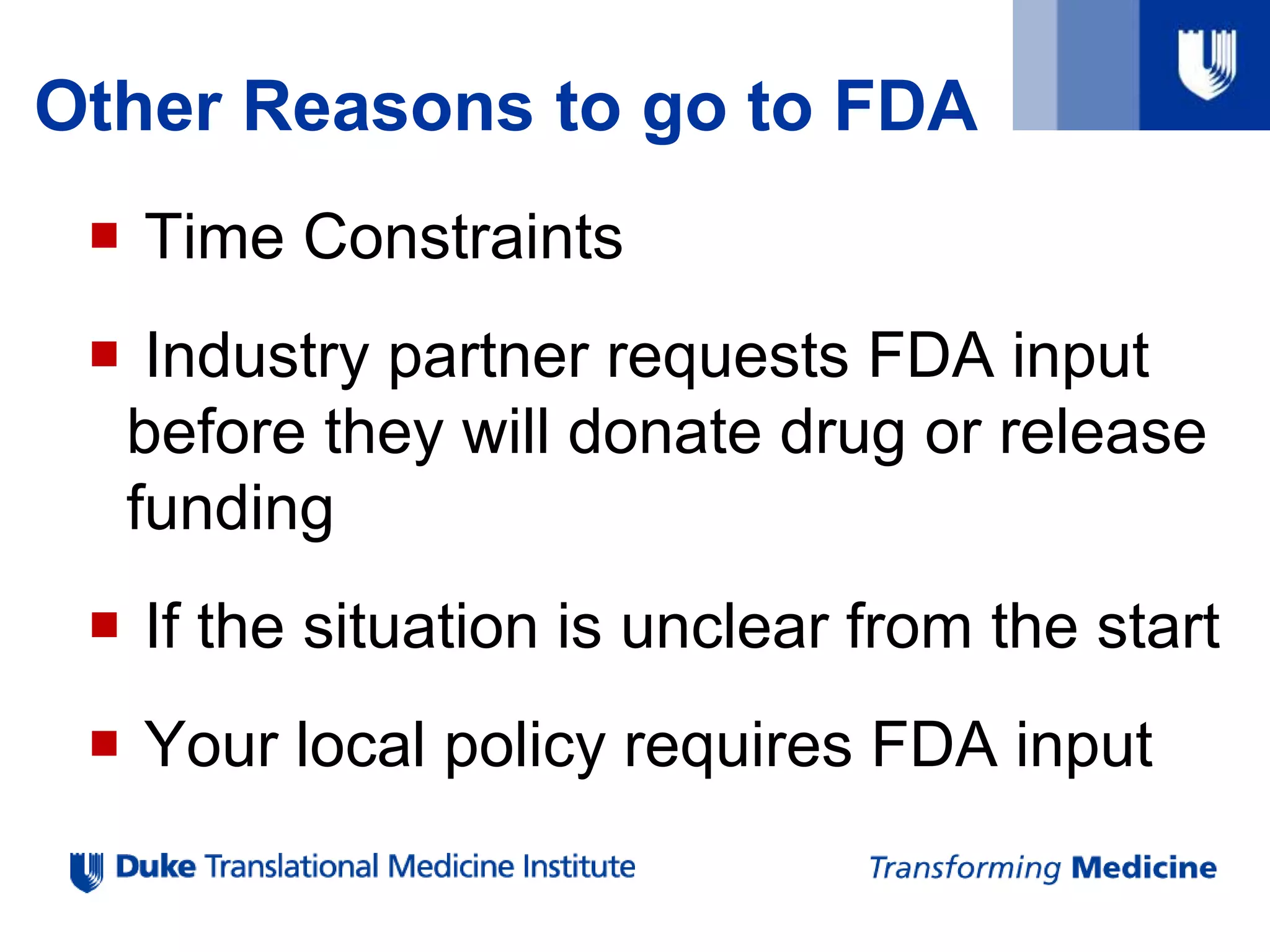 Other Reasons to go to FDA
 Time Constraints
 Industry partner requests FDA input
before they will donate drug or release
funding
 If the situation is unclear from the start
 Your local policy requires FDA input
 