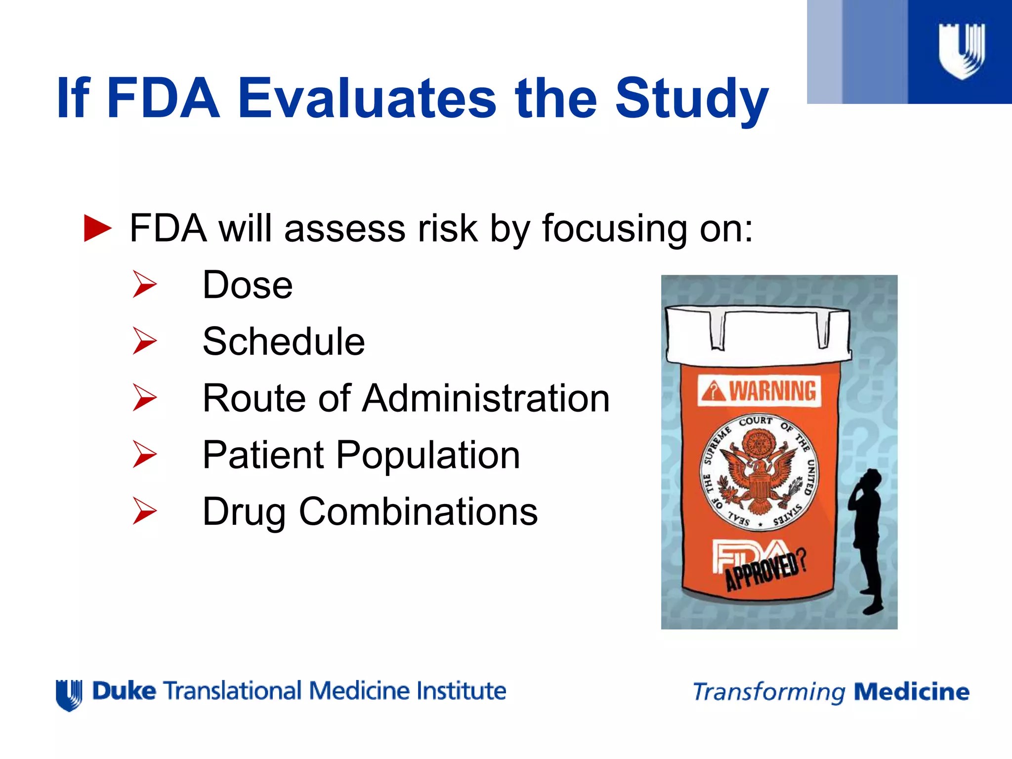 If FDA Evaluates the Study
► FDA will assess risk by focusing on:
 Dose
 Schedule
 Route of Administration
 Patient Population
 Drug Combinations
 