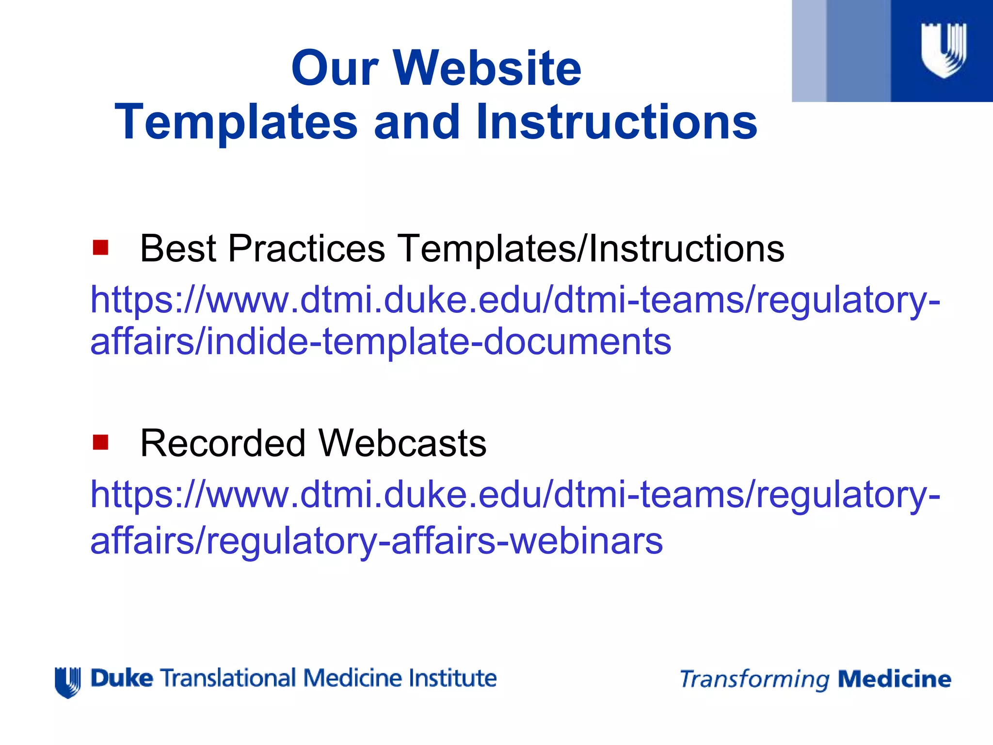 Our Website
Templates and Instructions
 Best Practices Templates/Instructions
https://www.dtmi.duke.edu/dtmi-teams/regulatory-
affairs/indide-template-documents
 Recorded Webcasts
https://www.dtmi.duke.edu/dtmi-teams/regulatory-
affairs/regulatory-affairs-webinars
 