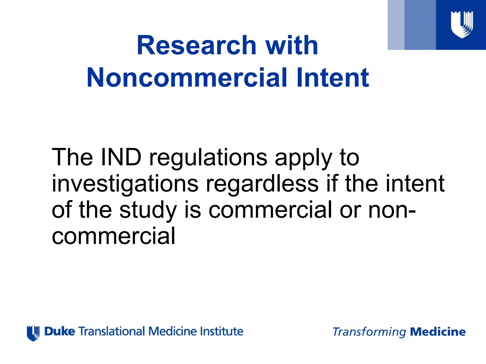 Research with
Noncommercial Intent
The IND regulations apply to
investigations regardless if the intent
of the study is commercial or non-
commercial
 