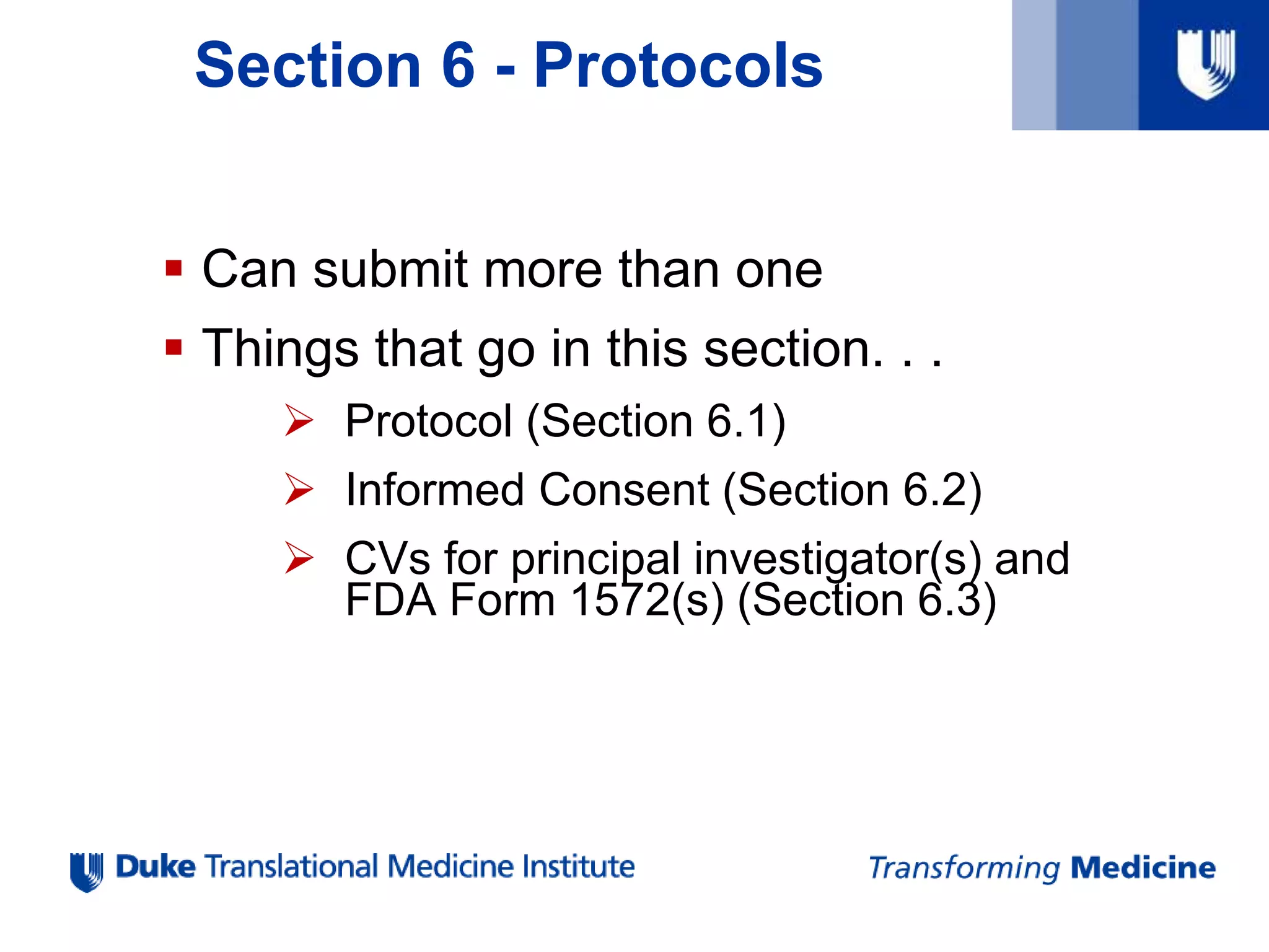 Section 6 - Protocols
 Can submit more than one
 Things that go in this section. . .
 Protocol (Section 6.1)
 Informed Consent (Section 6.2)
 CVs for principal investigator(s) and
FDA Form 1572(s) (Section 6.3)
 