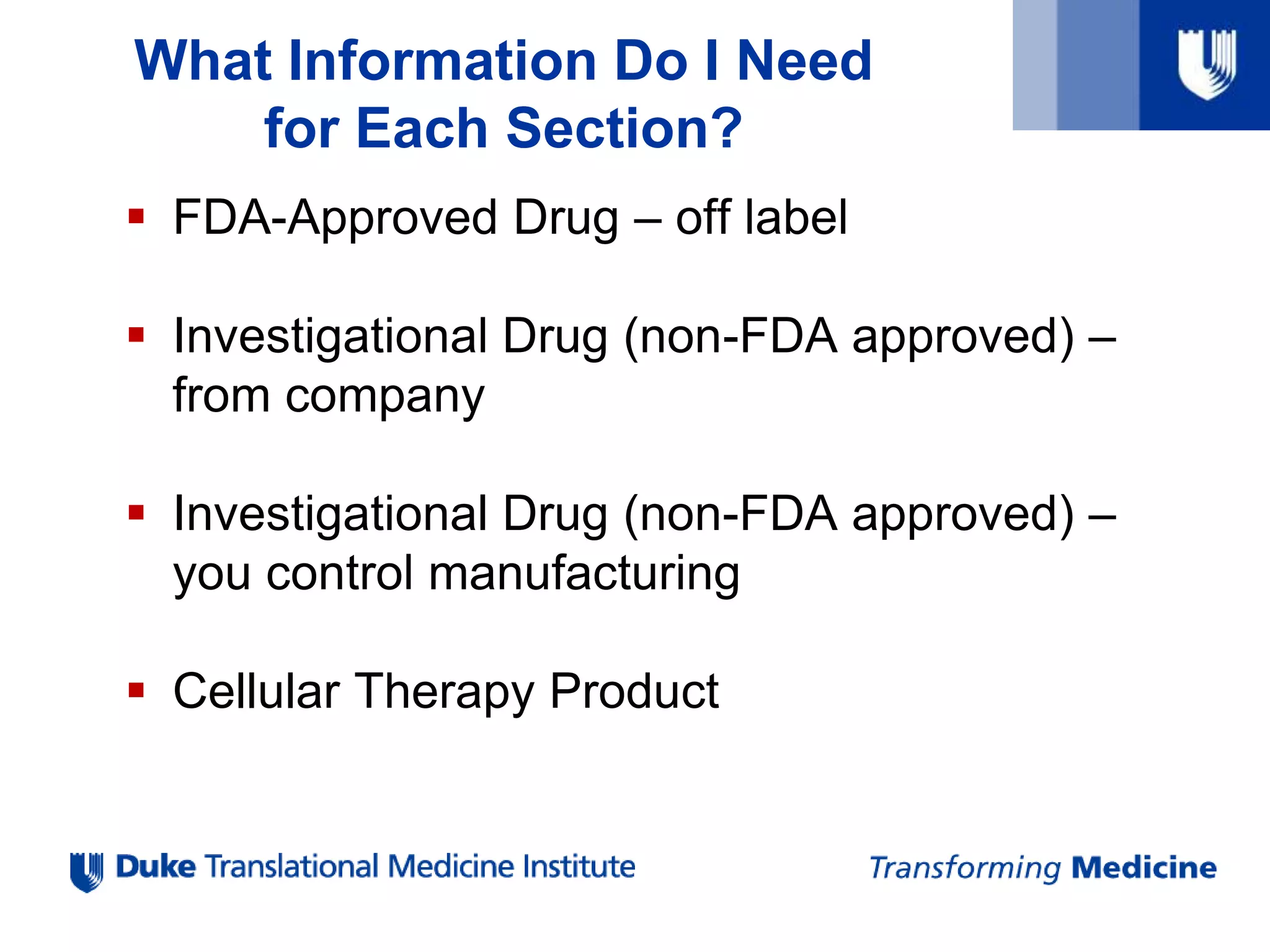 What Information Do I Need
for Each Section?
 FDA-Approved Drug – off label
 Investigational Drug (non-FDA approved) –
from company
 Investigational Drug (non-FDA approved) –
you control manufacturing
 Cellular Therapy Product
 