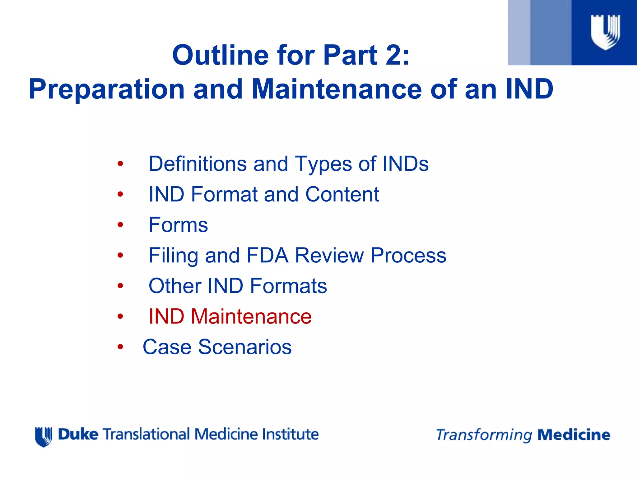 • Definitions and Types of INDs
• IND Format and Content
• Forms
• Filing and FDA Review Process
• Other IND Formats
• IND Maintenance
• Case Scenarios
Outline for Part 2:
Preparation and Maintenance of an IND
 