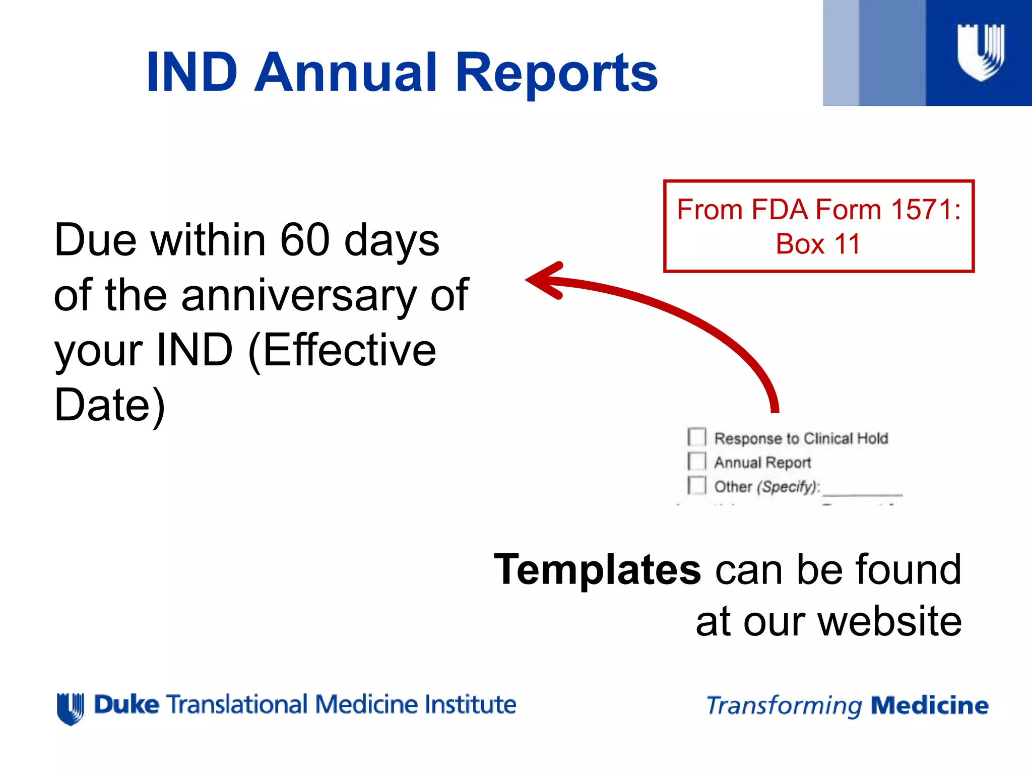IND Annual Reports
From FDA Form 1571:
Box 11Due within 60 days
of the anniversary of
your IND (Effective
Date)
Templates can be found
at our website
 