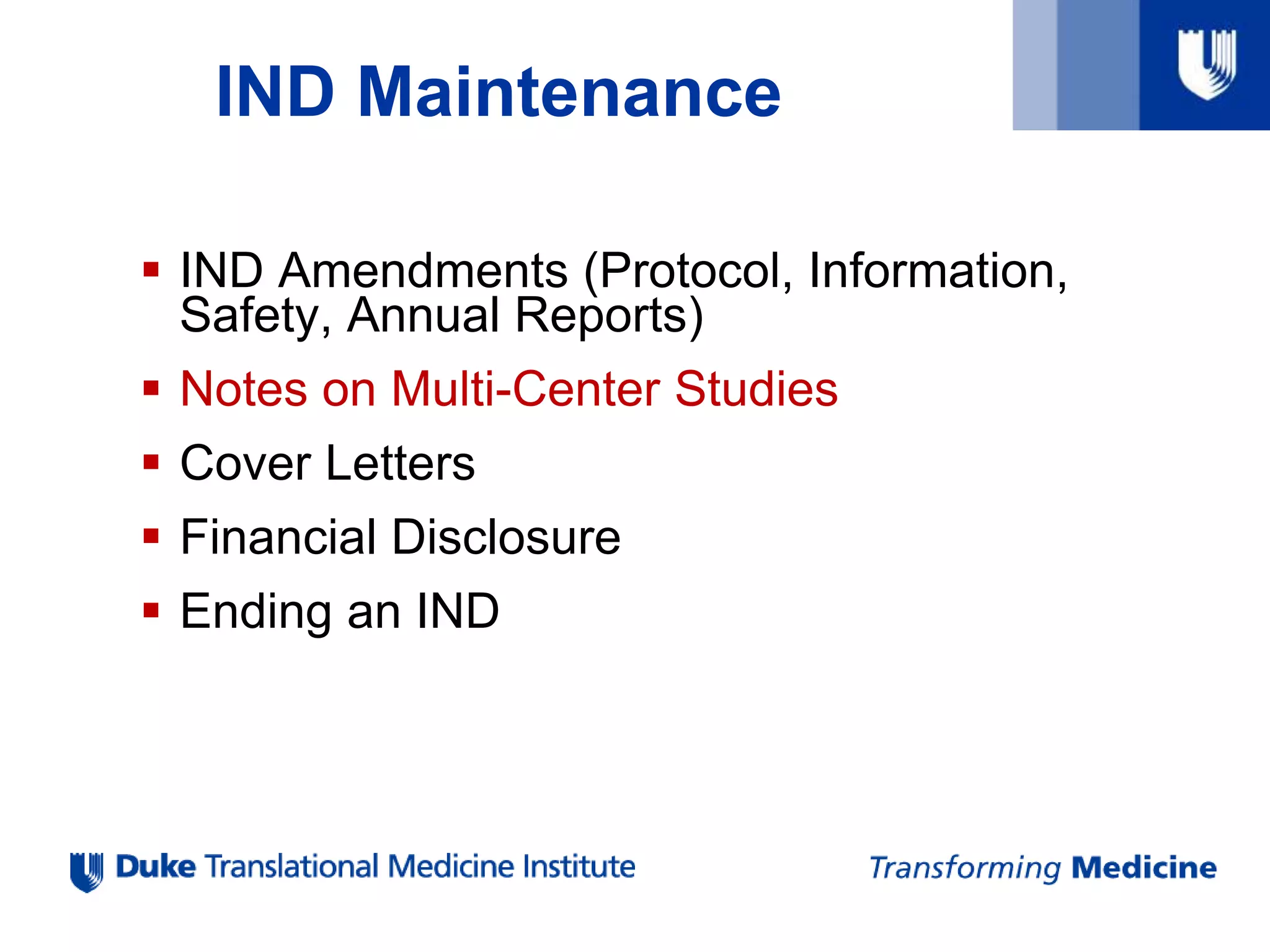 IND Maintenance
 IND Amendments (Protocol, Information,
Safety, Annual Reports)
 Notes on Multi-Center Studies
 Cover Letters
 Financial Disclosure
 Ending an IND
 