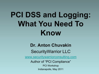 PCI DSS and Logging: What You Need To Know Dr. Anton Chuvakin SecurityWarrior LLC www.securitywarriorconsulting.com Author of “PCI Compliance”  PCI Workshop Indianapolis, May 2011 