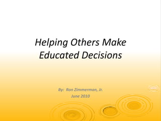 Helping Others Make Educated Decisions By:  Ron Zimmerman, Jr. June 2010 
