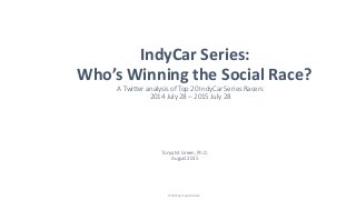IndyCar Series:
Who’s Winning the Social Race?
A Twitter analysis of Top 20 IndyCar Series Racers
2014 July 28 – 2015 July 28
Tonya M. Green, Ph.D.
August 2015
© 2015 by Tonya M Green
 