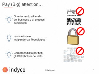 4indyco.com
Orientamento all’analisi
del business e ai processi
decisionali
Innovazione e
indipendenza Tecnologica
Comprensibilità per tutti
gli Stakeholder del dato
Pay (Big) attention…
 