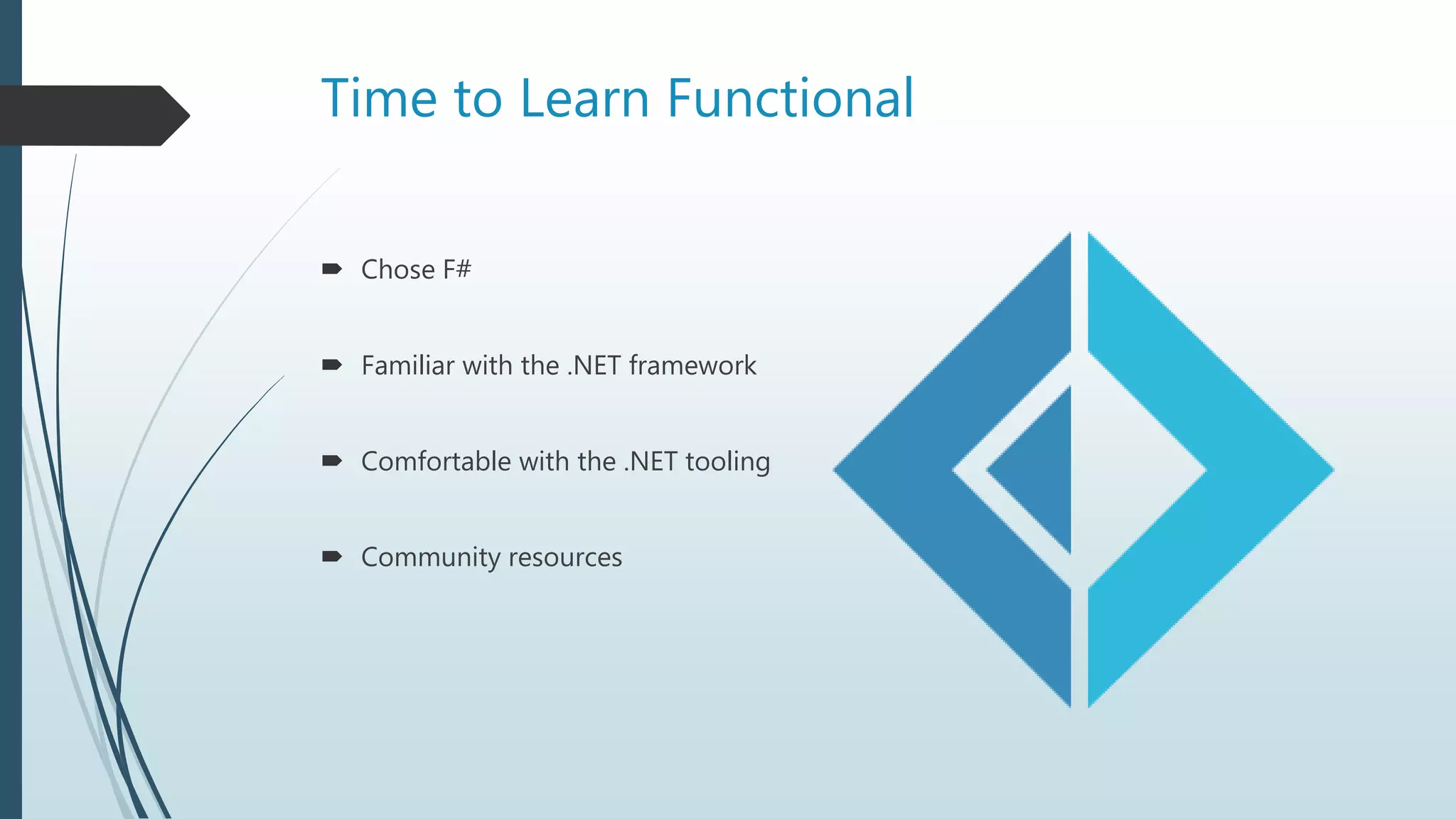 Time to Learn Functional
 Chose F#
 Familiar with the .NET framework
 Comfortable with the .NET tooling
 Community resources
 
