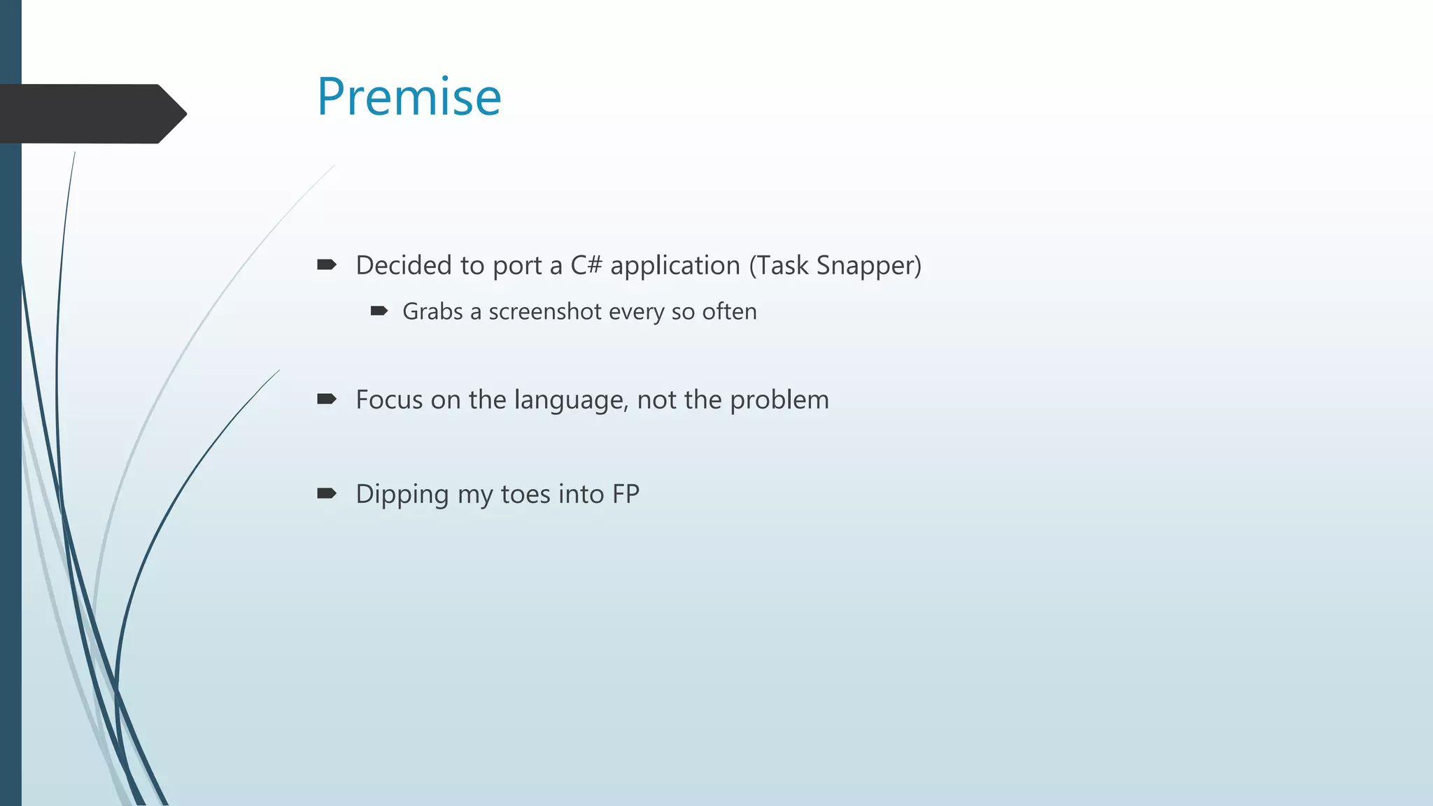 Premise
 Decided to port a C# application (Task Snapper)
 Grabs a screenshot every so often
 Focus on the language, not the problem
 Dipping my toes into FP
 