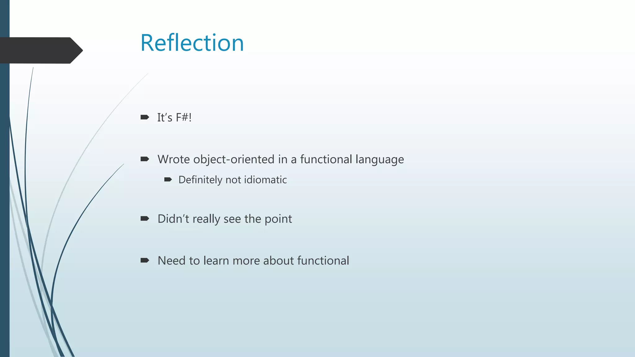 Reflection
 It’s F#!
 Wrote object-oriented in a functional language
 Definitely not idiomatic
 Didn’t really see the point
 Need to learn more about functional
 